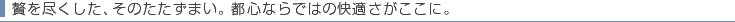贅を尽くした、そのたたずまい。都心ならではの快適さがここに。